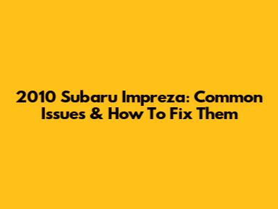 2010 Subaru Impreza: Common Issues & How To Fix Them