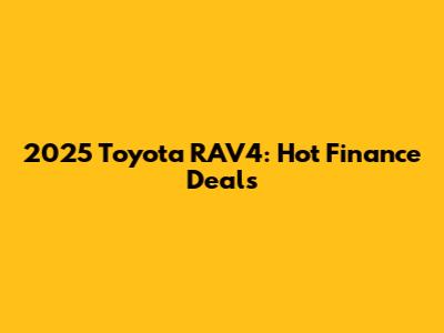 2025 Toyota RAV4: Hot Finance Deals