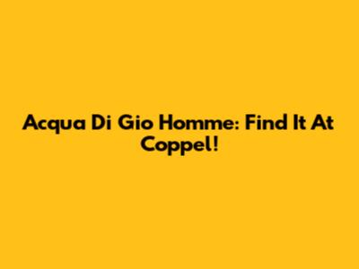 Acqua Di Gio Homme: Find It At Coppel!