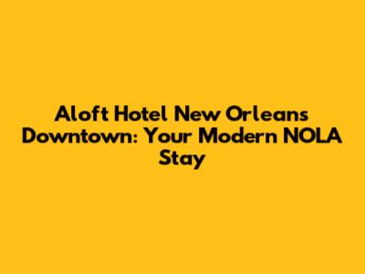 Aloft Hotel New Orleans Downtown: Your Modern NOLA Stay
