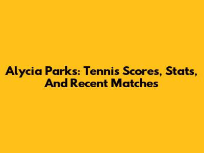 Alycia Parks: Tennis Scores, Stats, And Recent Matches