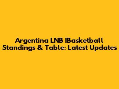 Argentina LNB IBasketball Standings & Table: Latest Updates