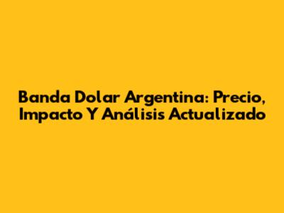 Banda Dolar Argentina: Precio, Impacto Y Análisis Actualizado