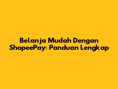 Belanja Mudah Dengan ShopeePay: Panduan Lengkap