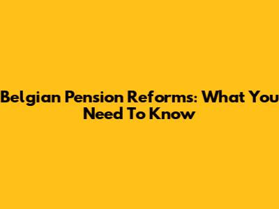 Belgian Pension Reforms: What You Need To Know