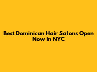 Best Dominican Hair Salons Open Now In NYC
