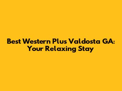 Best Western Plus Valdosta GA: Your Relaxing Stay
