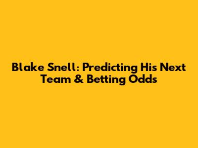 Blake Snell: Predicting His Next Team & Betting Odds