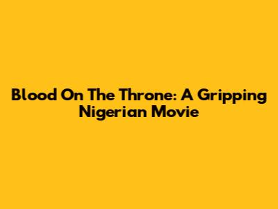 Blood On The Throne: A Gripping Nigerian Movie
