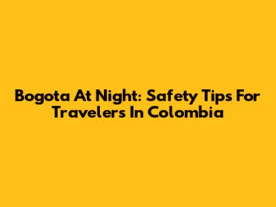 Bogota At Night: Safety Tips For Travelers In Colombia