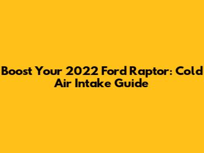 Boost Your 2022 Ford Raptor: Cold Air Intake Guide