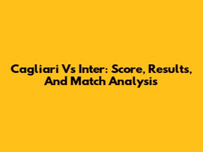 Cagliari Vs Inter: Score, Results, And Match Analysis