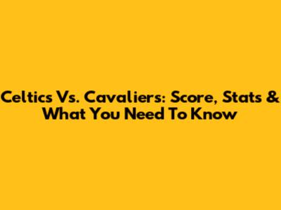Celtics Vs. Cavaliers: Score, Stats & What You Need To Know