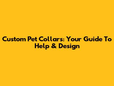 Custom Pet Collars: Your Guide To Help & Design