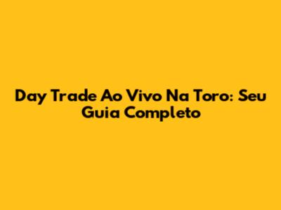 Day Trade Ao Vivo Na Toro: Seu Guia Completo