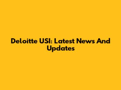 Deloitte USI: Latest News And Updates