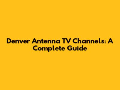 Denver Antenna TV Channels: A Complete Guide