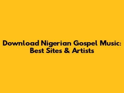 Download Nigerian Gospel Music: Best Sites & Artists