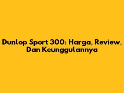 Dunlop Sport 300: Harga, Review, Dan Keunggulannya