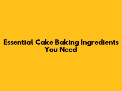 Essential Cake Baking Ingredients You Need