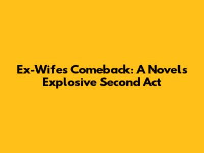 Ex-Wife's Comeback: A Novel's Explosive Second Act