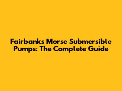 Fairbanks Morse Submersible Pumps: The Complete Guide