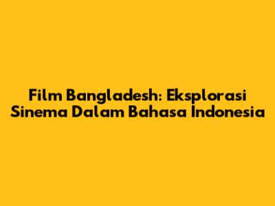 Film Bangladesh: Eksplorasi Sinema Dalam Bahasa Indonesia