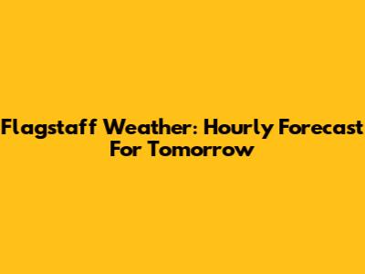 Flagstaff Weather: Hourly Forecast For Tomorrow