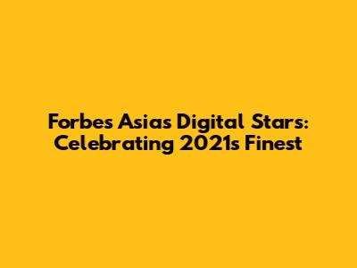 Forbes Asia's Digital Stars: Celebrating 2021's Finest