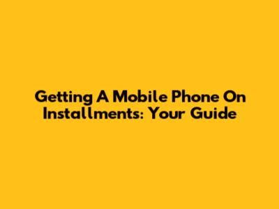 Getting A Mobile Phone On Installments: Your Guide