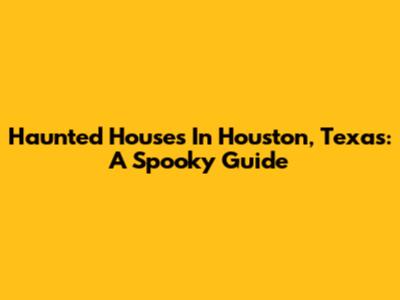 Haunted Houses In Houston, Texas: A Spooky Guide