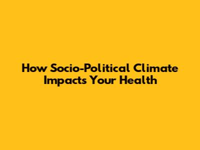 How Socio-Political Climate Impacts Your Health