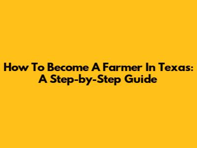 How To Become A Farmer In Texas: A Step-by-Step Guide