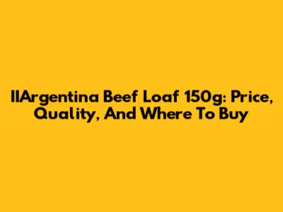 IIArgentina Beef Loaf 150g: Price, Quality, And Where To Buy