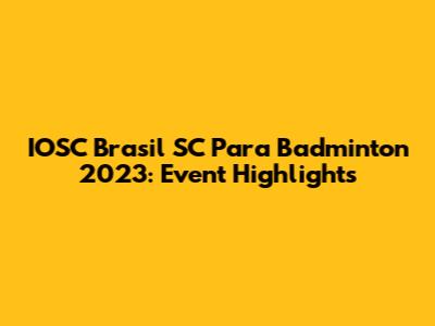 IOSC Brasil SC Para Badminton 2023: Event Highlights
