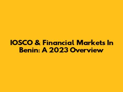IOSCO & Financial Markets In Benin: A 2023 Overview