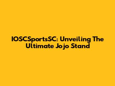 IOSCSportsSC: Unveiling The Ultimate Jojo Stand