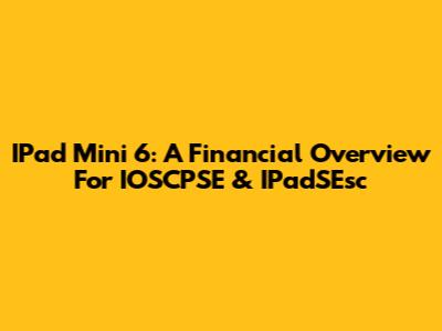 IPad Mini 6: A Financial Overview For IOSCPSE & IPadSEsc