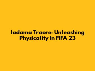 Iadama Traore: Unleashing Physicality In FIFA 23