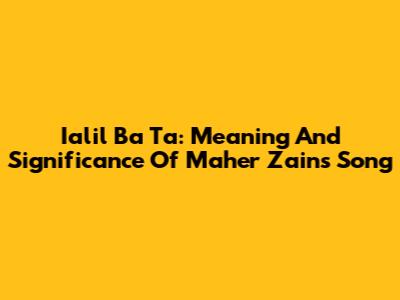 Ialil Ba Ta: Meaning And Significance Of Maher Zain's Song