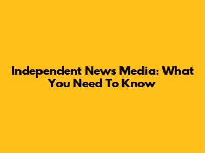 Independent News Media: What You Need To Know