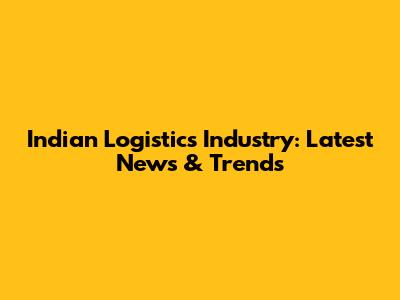 Indian Logistics Industry: Latest News & Trends