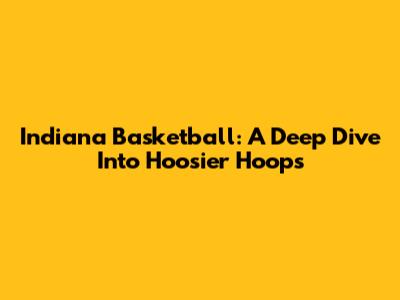 Indiana Basketball: A Deep Dive Into Hoosier Hoops