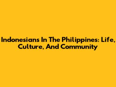 Indonesians In The Philippines: Life, Culture, And Community
