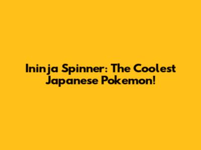 Ininja Spinner: The Coolest Japanese Pokemon!