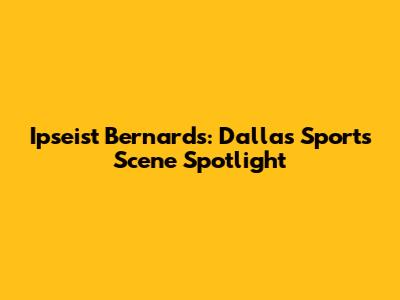 Ipseist Bernards: Dallas Sports Scene Spotlight