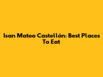 Isan Mateo Castellón: Best Places To Eat