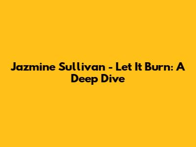 Jazmine Sullivan - Let It Burn: A Deep Dive