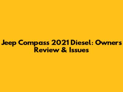 Jeep Compass 2021 Diesel: Owner's Review & Issues