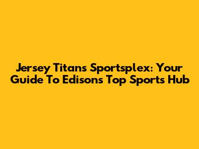Jersey Titans Sportsplex: Your Guide To Edison's Top Sports Hub